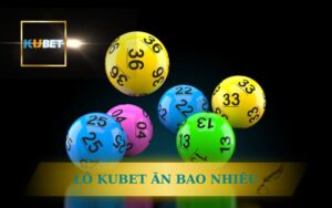 LÔ KUBET ĂN BAO NHIÊU? CẬP NHẬT TỶ LỆ MỚI 2025